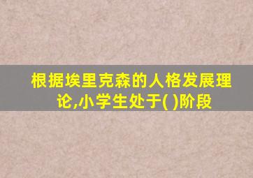 根据埃里克森的人格发展理论,小学生处于( )阶段